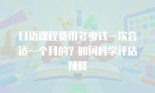 口语课程费用多少钱一次合适一个月的？如何科学评估预算