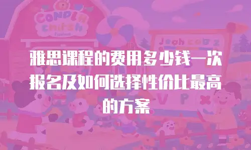 雅思课程的费用多少钱一次报名及如何选择性价比最高的方案