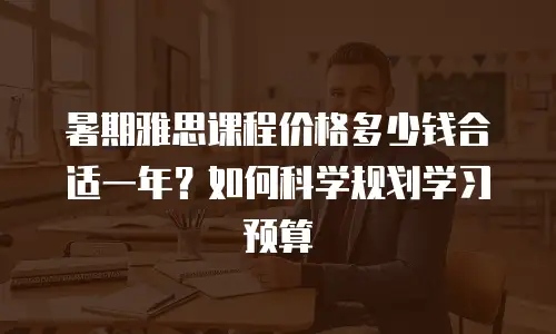 暑期雅思课程价格多少钱合适一年？如何科学规划学习预算