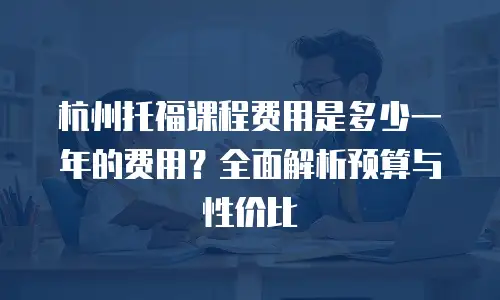 杭州托福课程费用是多少一年的费用？全面解析预算与性价比