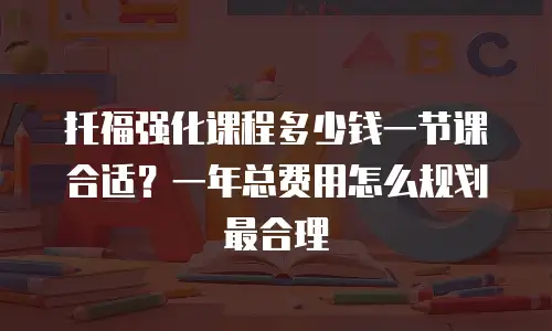 托福强化课程多少钱一节课合适？一年总费用怎么规划最合理