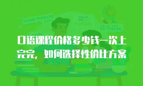 口语课程价格多少钱一次上完完，如何选择性价比方案