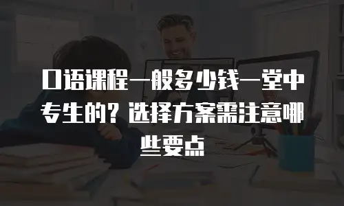 口语课程一般多少钱一堂中专生的？选择方案需注意哪些要点