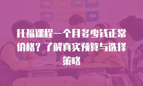 托福课程一个月多少钱正常价格？了解真实预算与选择策略