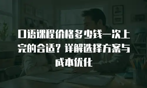 口语课程价格多少钱一次上完的合适？详解选择方案与成本优化