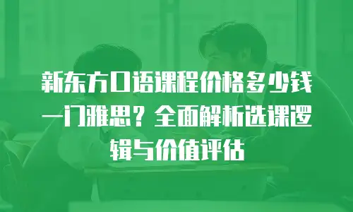 新东方口语课程价格多少钱一门雅思？全面解析选课逻辑与价值评估