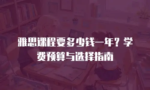 雅思课程要多少钱一年？学费预算与选择指南