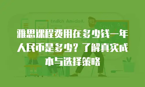 雅思课程费用在多少钱一年人民币是多少？了解真实成本与选择策略