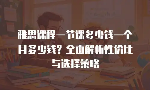 雅思课程一节课多少钱一个月多少钱？全面解析性价比与选择策略