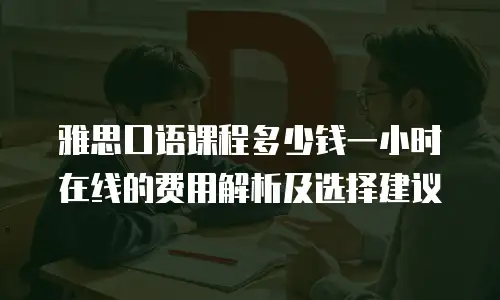雅思口语课程多少钱一小时在线的费用解析及选择建议