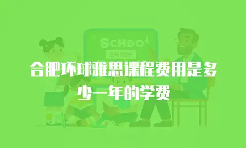 合肥环球雅思课程费用是多少一年的学费