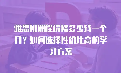雅思班课程价格多少钱一个月？如何选择性价比高的学习方案