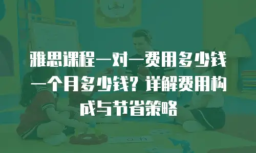 雅思课程一对一费用多少钱一个月多少钱？详解费用构成与节省策略