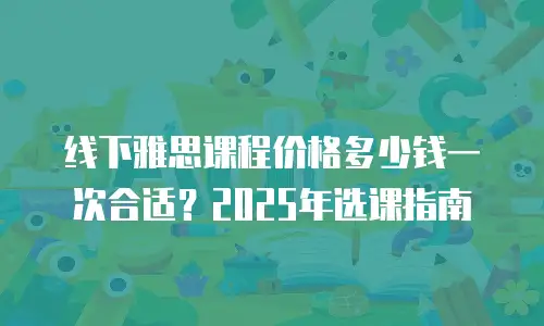 线下雅思课程价格多少钱一次合适？2025年选课指南