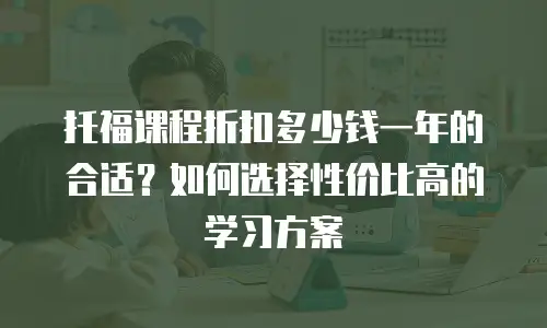 托福课程折扣多少钱一年的合适？如何选择性价比高的学习方案