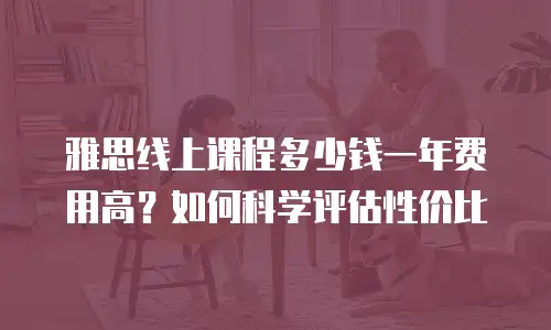 雅思线上课程多少钱一年费用高？如何科学评估性价比