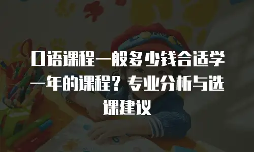 口语课程一般多少钱合适学一年的课程？专业分析与选课建议