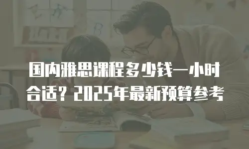 国内雅思课程多少钱一小时合适？2025年最新预算参考