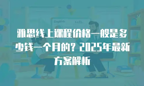 雅思线上课程价格一般是多少钱一个月的？2025年最新方案解析
