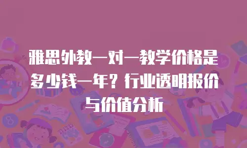 雅思外教一对一教学价格是多少钱一年？行业透明报价与价值分析