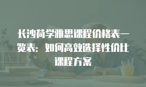 长沙荷学雅思课程价格表一览表：如何高效选择性价比课程方案
