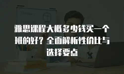 雅思课程大概多少钱买一个班的好？全面解析性价比与选择要点