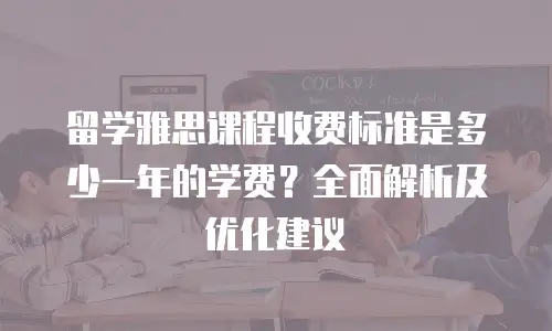留学雅思课程收费标准是多少一年的学费？全面解析及优化建议
