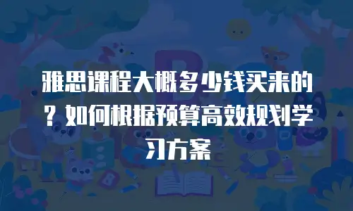 雅思课程大概多少钱买来的？如何根据预算高效规划学习方案