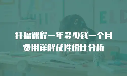 托福课程一年多少钱一个月费用详解及性价比分析