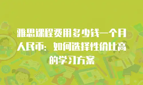 雅思课程费用多少钱一个月人民币：如何选择性价比高的学习方案