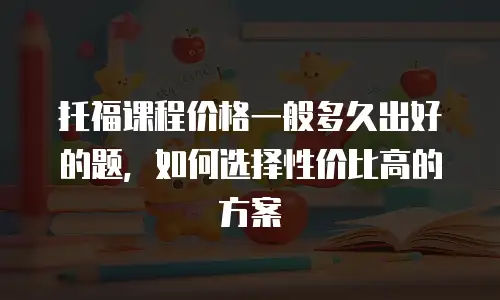 托福课程价格一般多久出好的题，如何选择性价比高的方案