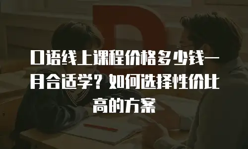 口语线上课程价格多少钱一月合适学？如何选择性价比高的方案
