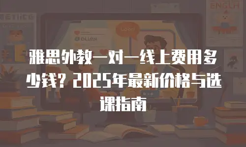 雅思外教一对一线上费用多少钱？2025年最新价格与选课指南