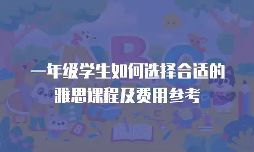 一年级学生如何选择合适的雅思课程及费用参考