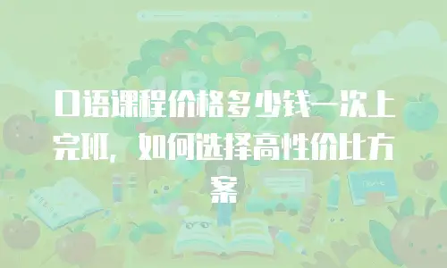 口语课程价格多少钱一次上完班，如何选择高性价比方案
