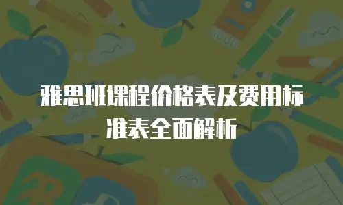 雅思班课程价格表及费用标准表全面解析