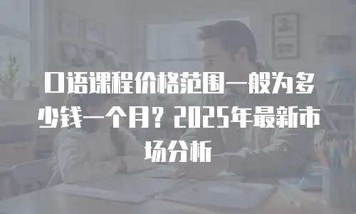 口语课程价格范围一般为多少钱一个月？2025年最新市场分析