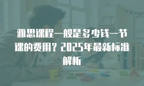 雅思课程一般是多少钱一节课的费用？2025年最新标准解析