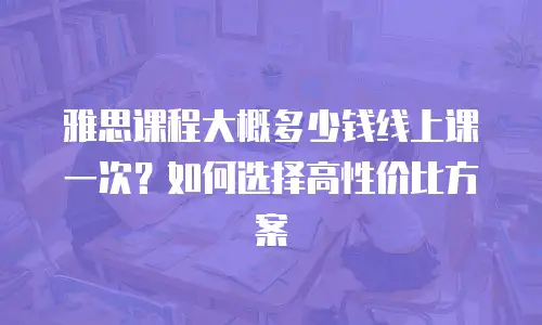 雅思课程大概多少钱线上课一次？如何选择高性价比方案