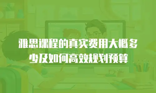 雅思课程的真实费用大概多少及如何高效规划预算
