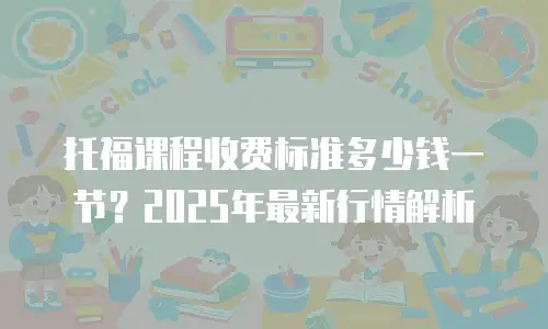 托福课程收费标准多少钱一节？2025年最新行情解析