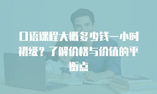 口语课程大概多少钱一小时初级？了解价格与价值的平衡点