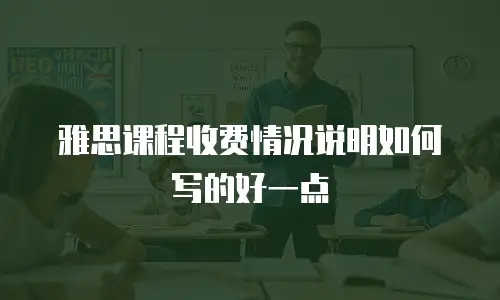 雅思课程收费情况说明如何写的好一点