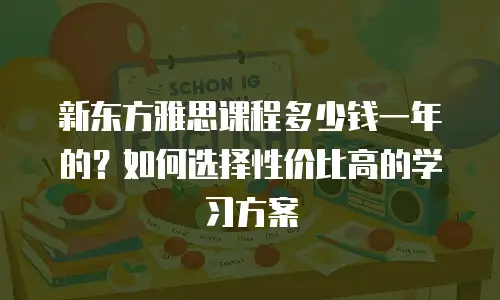 新东方雅思课程多少钱一年的？如何选择性价比高的学习方案