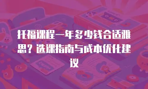 托福课程一年多少钱合适雅思？选课指南与成本优化建议