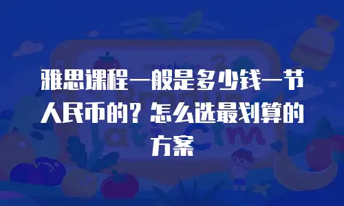 雅思课程一般是多少钱一节人民币的？怎么选最划算的方案