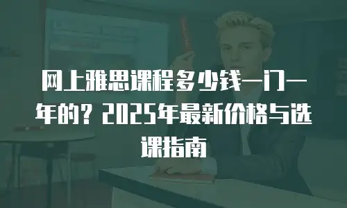 网上雅思课程多少钱一门一年的？2025年最新价格与选课指南