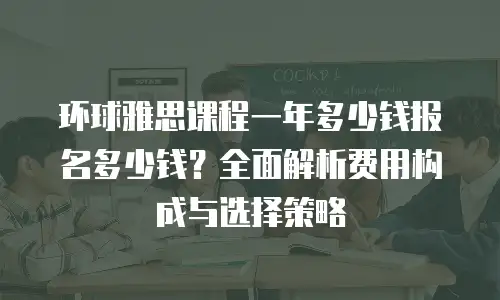 环球雅思课程一年多少钱报名多少钱？全面解析费用构成与选择策略