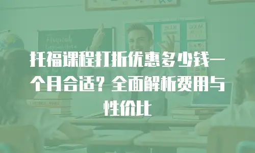 托福课程打折优惠多少钱一个月合适？全面解析费用与性价比