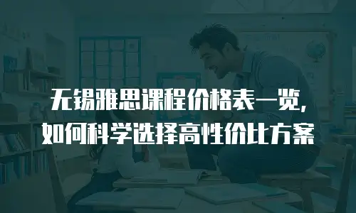 无锡雅思课程价格表一览，如何科学选择高性价比方案